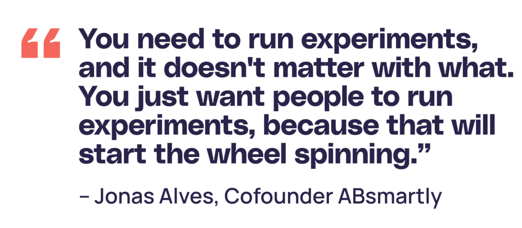 "You need to run experiments, and it doesn't matter with what. You just want people to run experiments, because that will start the wheel spinning.” Jonas Alves