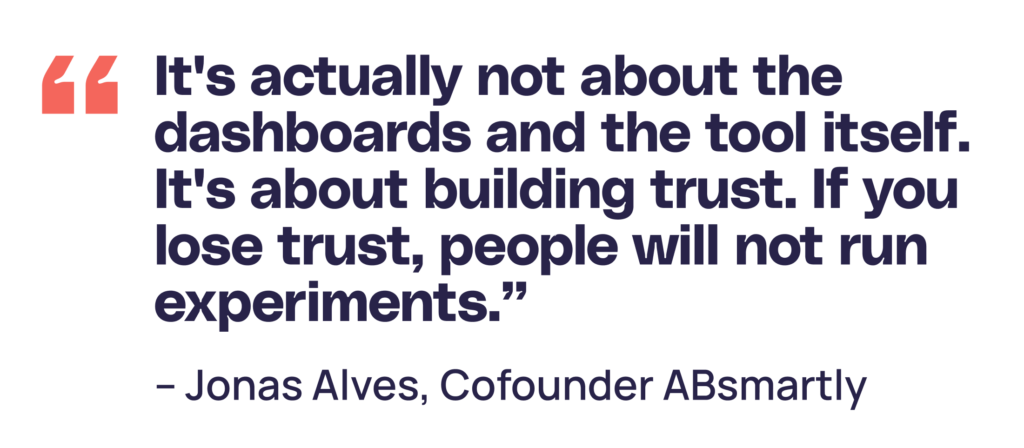 "It's actually not about the dashboards and the tool itself. It's about building trust. If you lose trust, people will not run experiments.” 